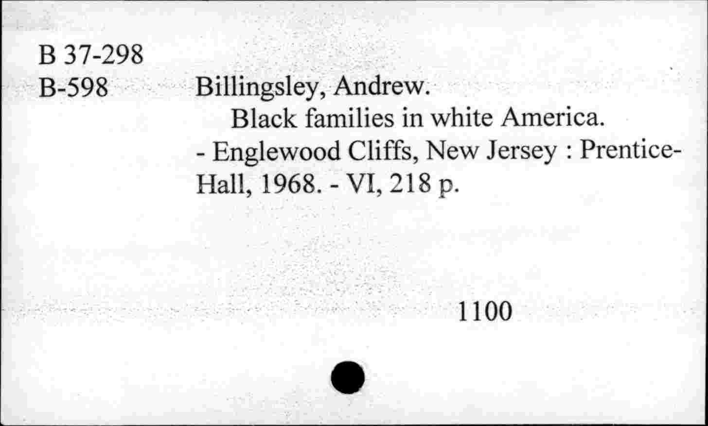 ﻿B 37-298 B-598	Billingsley, Andrew. Black families in white America. - Englewood Cliffs, New Jersey : Prentice-Hall, 1968.-VI, 218 p.
	1100